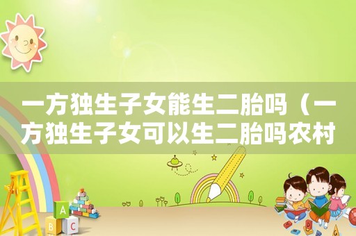 一方獨生子女能生二胎嗎（一方獨生子女可以生二胎嗎農村）