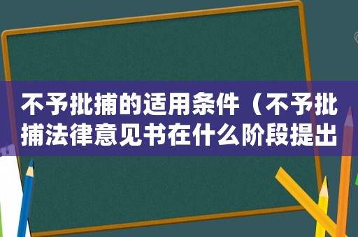 不予批捕的適用條件（不予批捕法律意見書在什么階段提出）