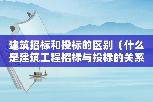 建筑招標(biāo)和投標(biāo)的區(qū)別（什么是建筑工程招標(biāo)與投標(biāo)的關(guān)系）