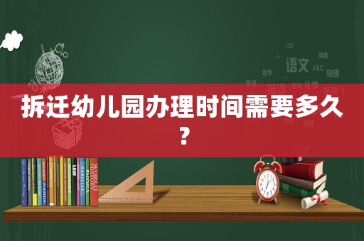 拆遷幼兒園辦理時間需要多久？
