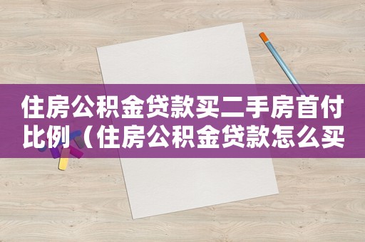 住房公積金貸款買二手房首付比例（住房公積金貸款怎么買二手房）