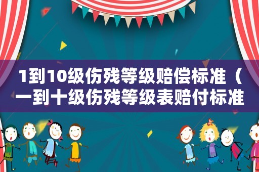 1到10級傷殘等級賠償標準（一到十級傷殘等級表賠付標準最新）