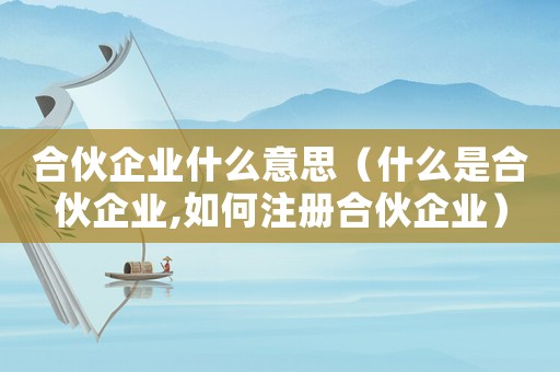 合伙企業什么意思（什么是合伙企業,如何注冊合伙企業）