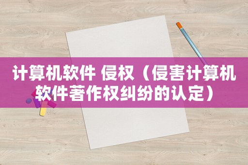 計算機軟件 侵權（侵害計算機軟件著作權糾紛的認定）