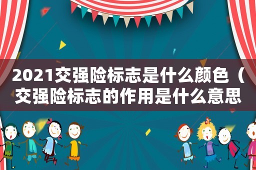 2021交強險標志是什么顏色（交強險標志的作用是什么意思）