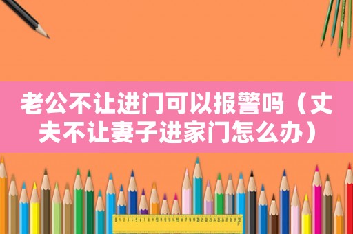 老公不讓進門可以報警嗎（丈夫不讓妻子進家門怎么辦）