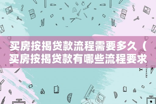 買房按揭貸款流程需要多久（買房按揭貸款有哪些流程要求）