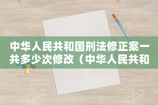 中華人民共和國刑法修正案一共多少次修改（中華人民共和國刑法修正案一共多少次）