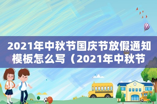 2021年中秋節(jié)國慶節(jié)放假通知模板怎么寫（2021年中秋節(jié)國慶節(jié)放假通知模板）