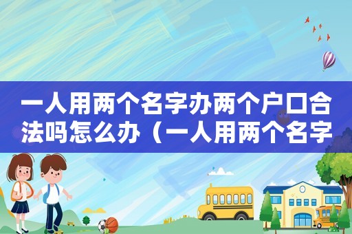 一人用兩個名字辦兩個戶口合法嗎怎么辦（一人用兩個名字辦兩個戶口合法嗎）