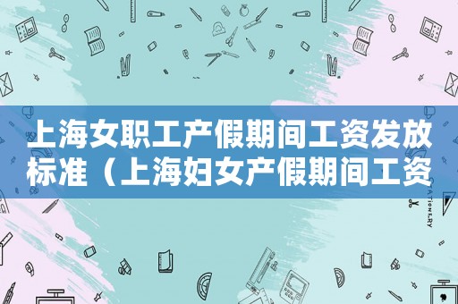 上海女職工產假期間工資發放標準（上海婦女產假期間工資發放）