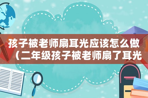 孩子被老師扇耳光應該怎么做（二年級孩子被老師扇了耳光怎么辦）