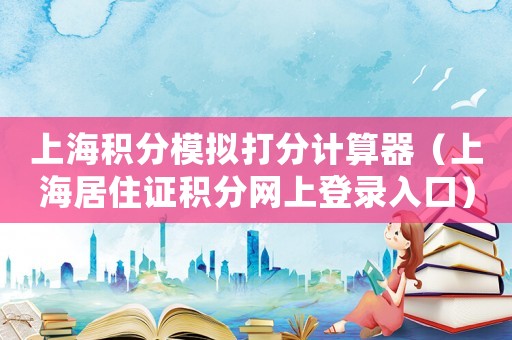 上海積分模擬打分計算器（上海居住證積分網上登錄入口）