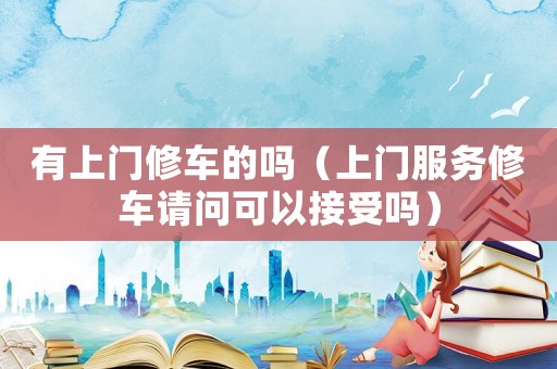 有上門修車的嗎（上門服務修車請問可以接受嗎）
