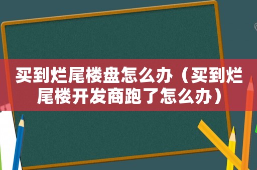 買到爛尾樓盤怎么辦（買到爛尾樓開發商跑了怎么辦）