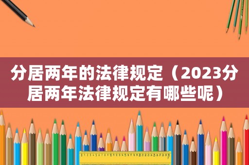 分居兩年的法律規定（2023分居兩年法律規定有哪些呢）