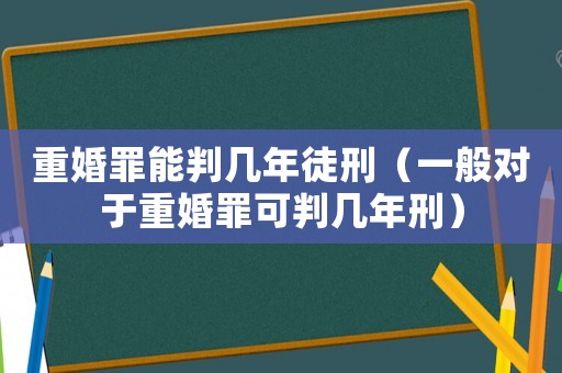 重婚罪能判幾年徒刑（一般對于重婚罪可判幾年刑）