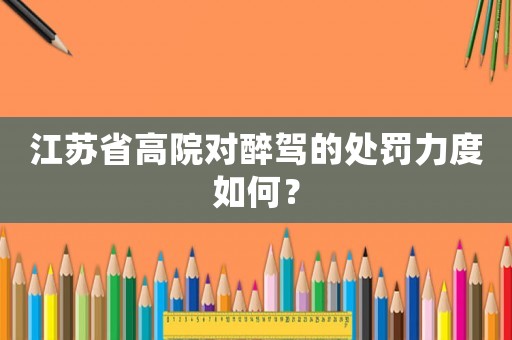 江蘇省高院對醉駕的處罰力度如何？