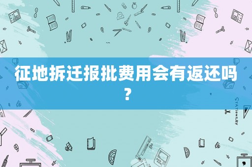 征地拆遷報(bào)批費(fèi)用會(huì)有返還嗎？