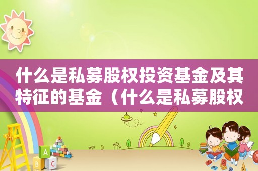 什么是私募股權投資基金及其特征的基金（什么是私募股權投資基金及其特征）