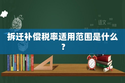 拆遷補(bǔ)償稅率適用范圍是什么？