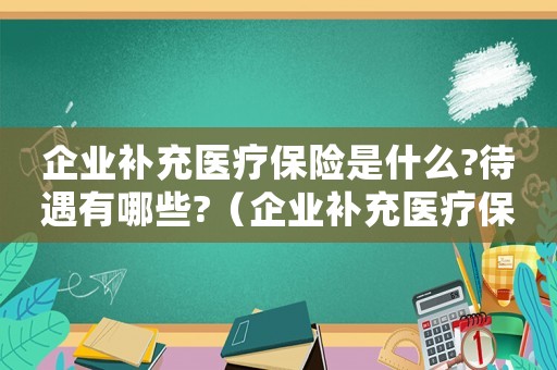 企業補充醫療保險是什么?待遇有哪些?（企業補充醫療保險的規定有哪些）