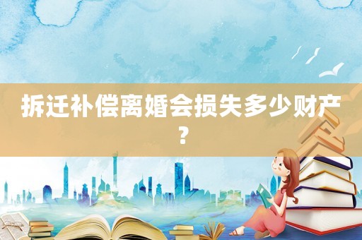 拆遷補償離婚會損失多少財產？