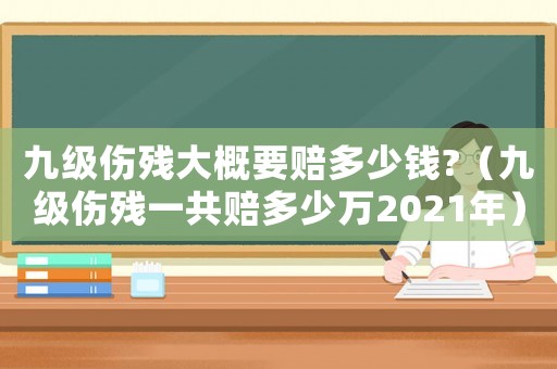九級傷殘大概要賠多少錢?（九級傷殘一共賠多少萬2021年）