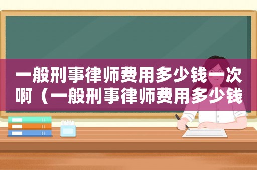 一般刑事律師費用多少錢一次啊（一般刑事律師費用多少錢一次）