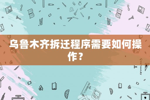 烏魯木齊拆遷程序需要如何操作？