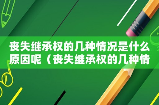 喪失繼承權的幾種情況是什么原因呢（喪失繼承權的幾種情況是什么原因）