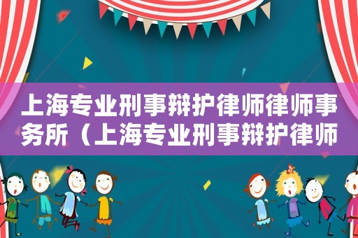 上海專業刑事辯護律師律師事務所（上海專業刑事辯護律師律師事務所）