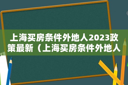 上海買房條件外地人2023政策最新（上海買房條件外地人2023政策）
