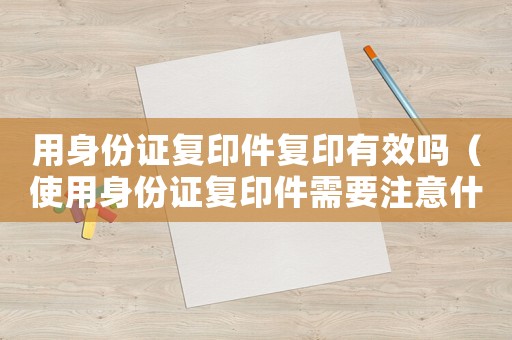 用身份證復印件復印有效嗎（使用身份證復印件需要注意什么）