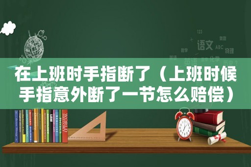 在上班時(shí)手指斷了（上班時(shí)候手指意外斷了一節(jié)怎么賠償）