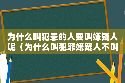 為什么叫犯罪的人要叫嫌疑人呢（為什么叫犯罪嫌疑人不叫罪犯）