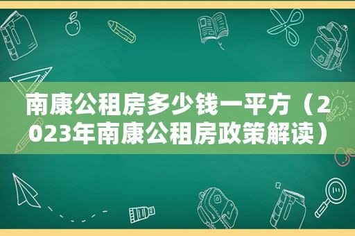 南康公租房多少錢一平方（2023年南康公租房政策解讀）