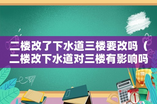 二樓改了下水道三樓要改嗎（二樓改下水道對三樓有影響嗎）