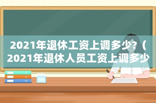 2021年退休工資上調多少?（2021年退休人員工資上調多少）