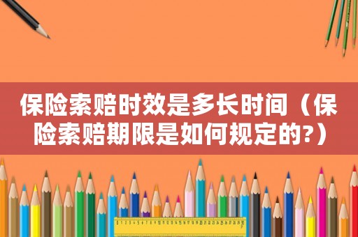 保險索賠時效是多長時間（保險索賠期限是如何規定的?）