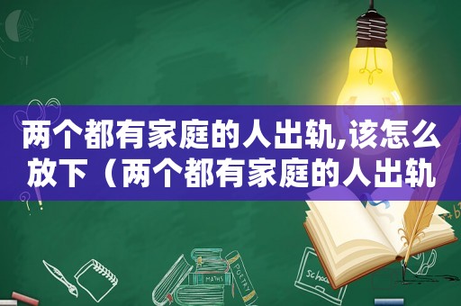 兩個(gè)都有家庭的人出軌,該怎么放下（兩個(gè)都有家庭的人出軌該如何處罰）