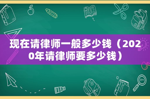 現在請律師一般多少錢（2020年請律師要多少錢）