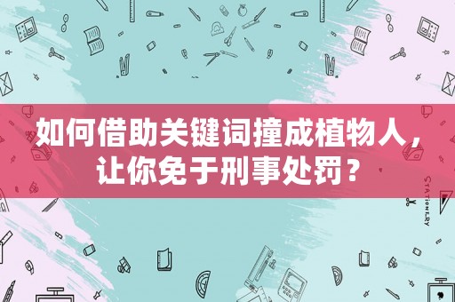 如何借助關(guān)鍵詞撞成植物人，讓你免于刑事處罰？