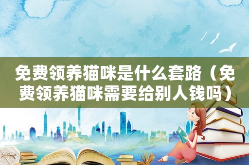 免費領養貓咪是什么套路（免費領養貓咪需要給別人錢嗎）