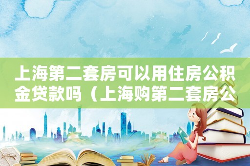 上海第二套房可以用住房公積金貸款嗎（上海購第二套房公積金政策）