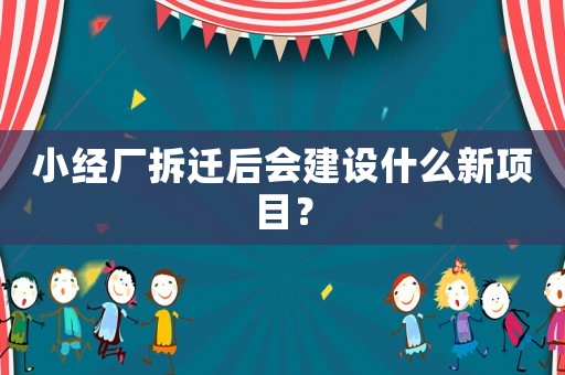 小經廠拆遷后會建設什么新項目？