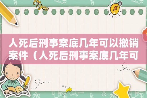 人死后刑事案底幾年可以撤銷案件（人死后刑事案底幾年可以撤銷）