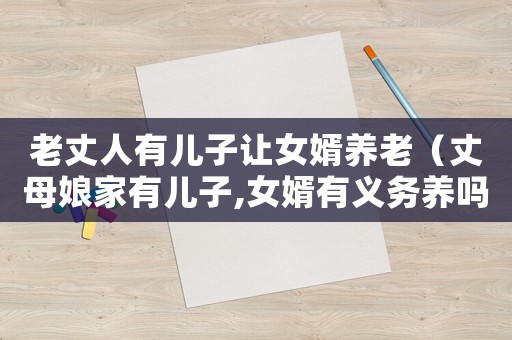 老丈人有兒子讓女婿養(yǎng)老（丈母娘家有兒子,女婿有義務養(yǎng)嗎）