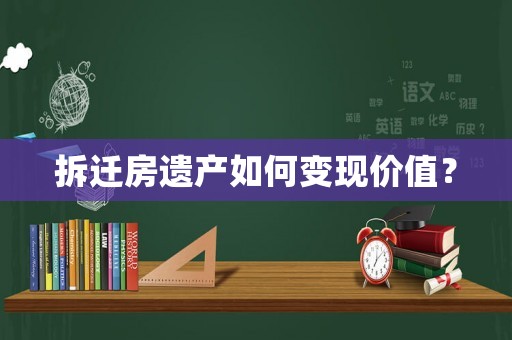 拆遷房遺產(chǎn)如何變現(xiàn)價值？