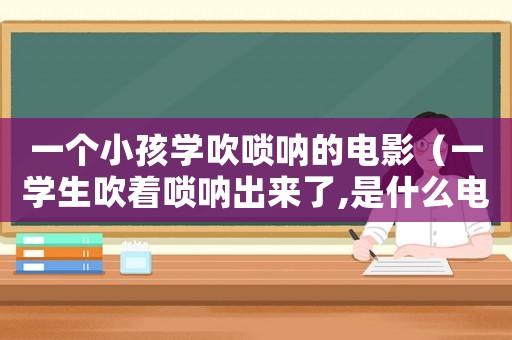 一個小孩學吹嗩吶的電影（一學生吹著嗩吶出來了,是什么電影）